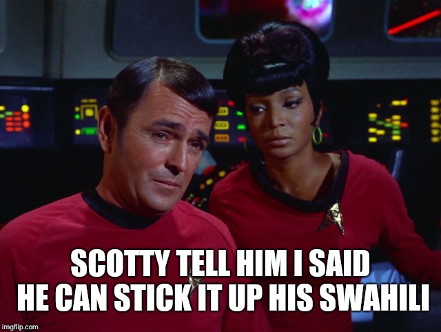 Scotty and Uhura | SCOTTY TELL HIM I SAID HE CAN STICK IT UP HIS SWAHILI | image tagged in scotty and uhura | made w/ Imgflip meme maker