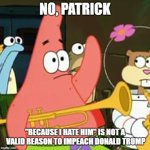 No Patrick | NO, PATRICK; "BECAUSE I HATE HIM" IS NOT A VALID REASON TO IMPEACH DONALD TRUMP | image tagged in memes,no patrick | made w/ Imgflip meme maker