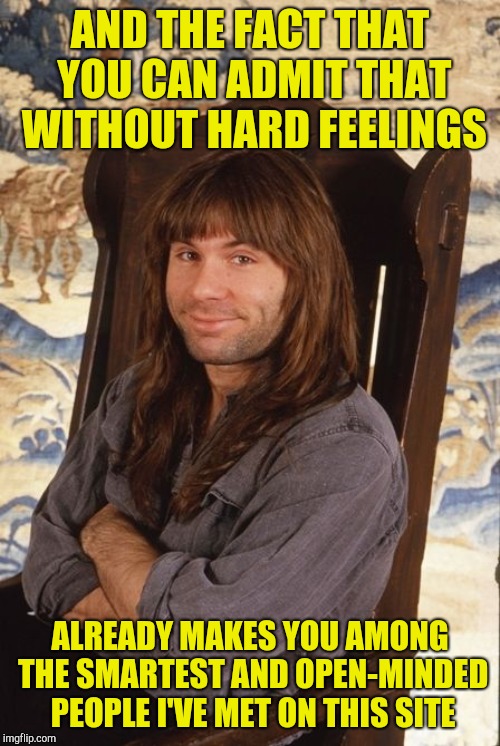 Bruce Dickinson smile | AND THE FACT THAT YOU CAN ADMIT THAT WITHOUT HARD FEELINGS ALREADY MAKES YOU AMONG THE SMARTEST AND OPEN-MINDED PEOPLE I'VE MET ON THIS SITE | image tagged in bruce dickinson smile | made w/ Imgflip meme maker