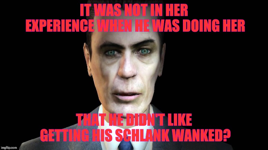 IT WAS NOT IN HER EXPERIENCE WHEN HE WAS DOING HER THAT HE DIDN'T LIKE GETTING HIS SCHLANK WANKED? | image tagged in g-man from half-life | made w/ Imgflip meme maker