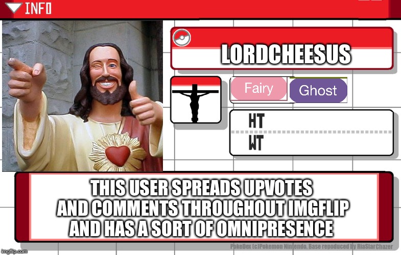Imgflip username pokedex | LORDCHEESUS; THIS USER SPREADS UPVOTES AND COMMENTS THROUGHOUT IMGFLIP AND HAS A SORT OF OMNIPRESENCE | image tagged in imgflip username pokedex,wwjd,pokemon | made w/ Imgflip meme maker