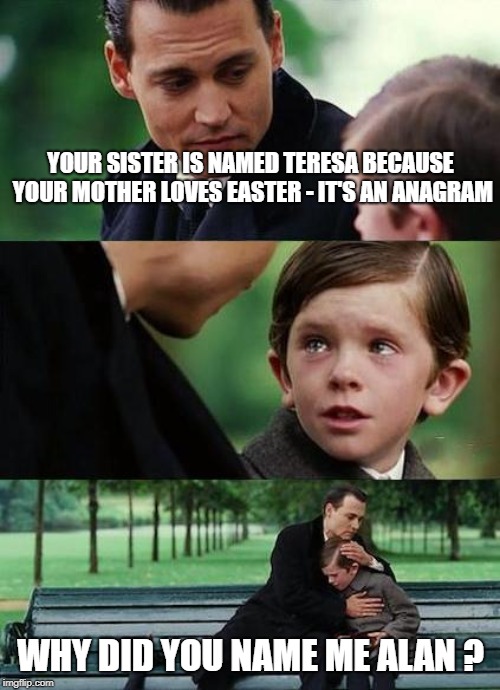 crying-boy-on-a-bench | YOUR SISTER IS NAMED TERESA BECAUSE YOUR MOTHER LOVES EASTER - IT'S AN ANAGRAM; WHY DID YOU NAME ME ALAN ? | image tagged in crying-boy-on-a-bench | made w/ Imgflip meme maker