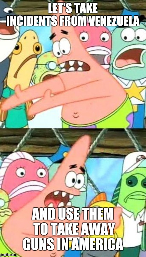Put It Somewhere Else Patrick Meme | LET'S TAKE INCIDENTS FROM VENEZUELA; AND USE THEM TO TAKE AWAY GUNS IN AMERICA | image tagged in memes,put it somewhere else patrick | made w/ Imgflip meme maker
