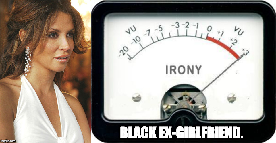 BLACK EX-GIRLFRIEND. | image tagged in irony meter | made w/ Imgflip meme maker