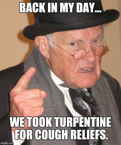Back In My Day | BACK IN MY DAY... WE TOOK TURPENTINE FOR COUGH RELIEFS. | image tagged in memes,back in my day | made w/ Imgflip meme maker
