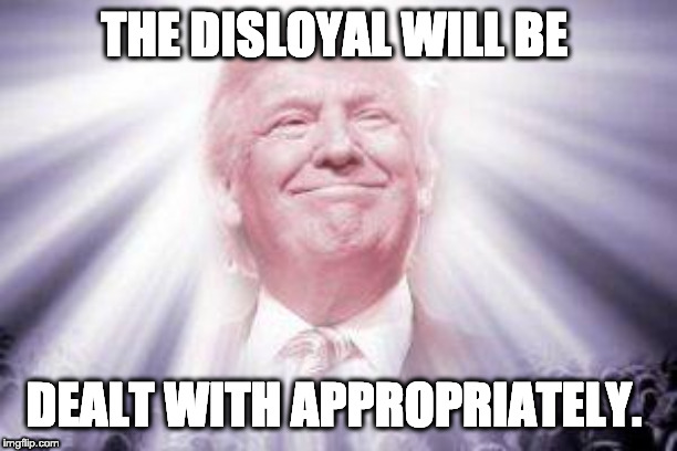 Trump as he sees himself | THE DISLOYAL WILL BE DEALT WITH APPROPRIATELY. | image tagged in trump as he sees himself | made w/ Imgflip meme maker