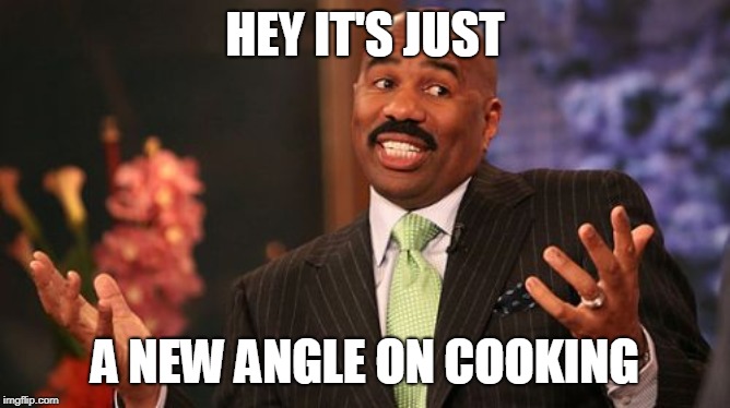 Steve Harvey Meme | HEY IT'S JUST A NEW ANGLE ON COOKING | image tagged in memes,steve harvey | made w/ Imgflip meme maker