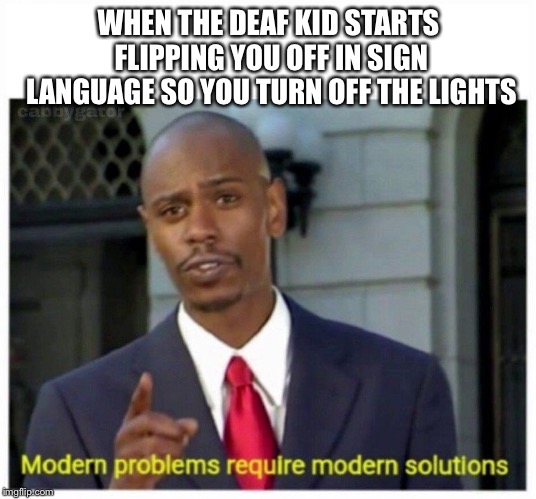 modern problems | WHEN THE DEAF KID STARTS FLIPPING YOU OFF IN SIGN LANGUAGE SO YOU TURN OFF THE LIGHTS | image tagged in modern problems | made w/ Imgflip meme maker