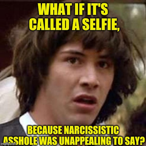 Conspiracy Keanu Meme | WHAT IF IT'S CALLED A SELFIE, BECAUSE NARCISSISTIC ASSHOLE WAS UNAPPEALING TO SAY? | image tagged in memes,conspiracy keanu | made w/ Imgflip meme maker
