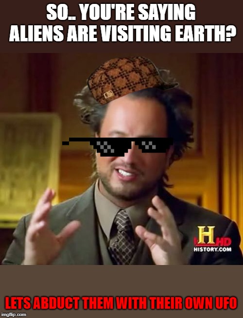Ancient Aliens Meme | SO.. YOU'RE SAYING ALIENS ARE VISITING EARTH? LETS ABDUCT THEM WITH THEIR OWN UFO | image tagged in memes,ancient aliens | made w/ Imgflip meme maker
