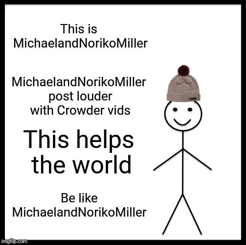 Be Like Bill Meme | This is MichaelandNorikoMiller MichaelandNorikoMiller post louder with Crowder vids This helps the world Be like MichaelandNorikoMiller | image tagged in memes,be like bill | made w/ Imgflip meme maker