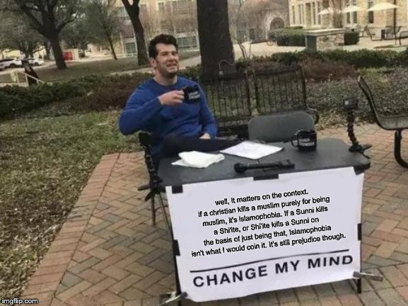 Change My Mind Meme | well, it matters on the context. if a christian kills a muslim purely for being muslim, it's islamophobia. If a Sunni kills a Shi'ite, or Sh | image tagged in memes,change my mind | made w/ Imgflip meme maker
