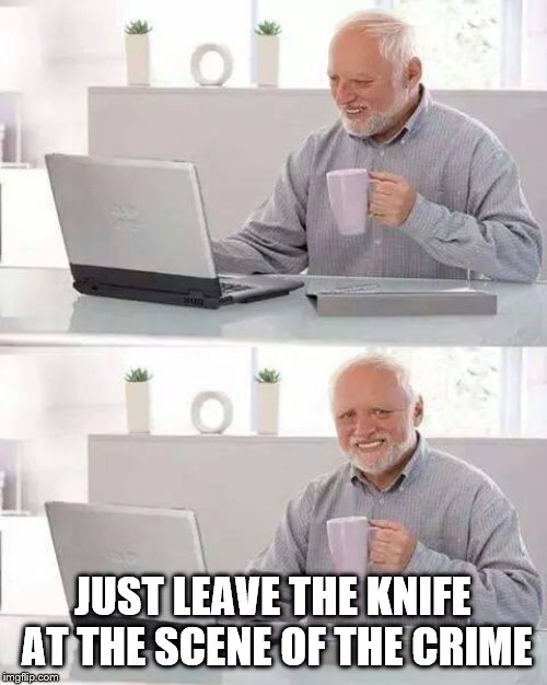 Hide the Pain Harold Meme | JUST LEAVE THE KNIFE AT THE SCENE OF THE CRIME | image tagged in memes,hide the pain harold | made w/ Imgflip meme maker