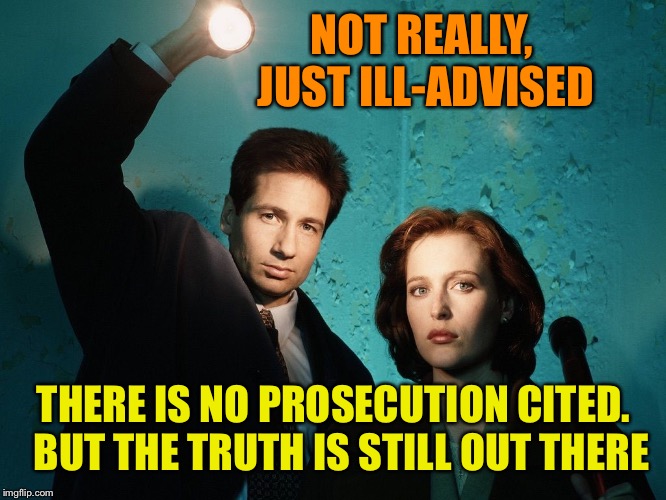 X files | NOT REALLY, JUST ILL-ADVISED THERE IS NO PROSECUTION CITED.  BUT THE TRUTH IS STILL OUT THERE | image tagged in x files | made w/ Imgflip meme maker