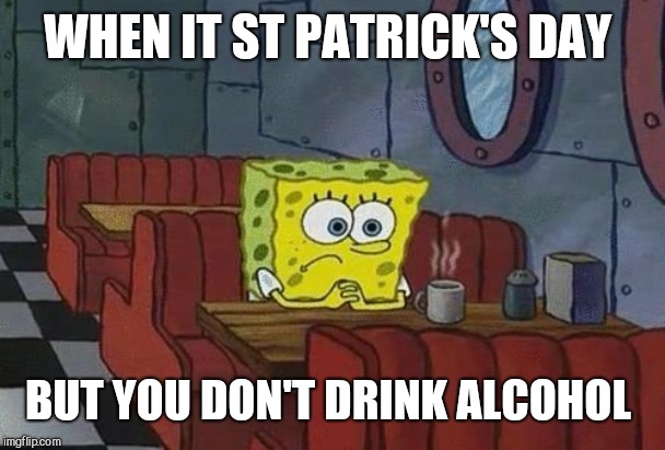Spongebob Coffee | WHEN IT ST PATRICK'S DAY; BUT YOU DON'T DRINK ALCOHOL | image tagged in spongebob coffee | made w/ Imgflip meme maker