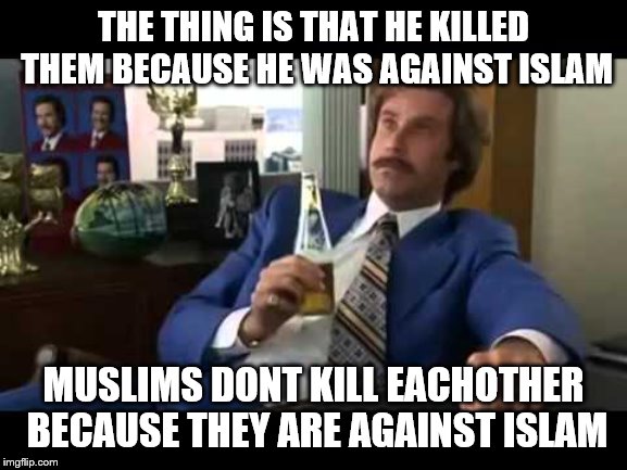 Well That Escalated Quickly Meme | THE THING IS THAT HE KILLED THEM BECAUSE HE WAS AGAINST ISLAM MUSLIMS DONT KILL EACHOTHER BECAUSE THEY ARE AGAINST ISLAM | image tagged in memes,well that escalated quickly | made w/ Imgflip meme maker