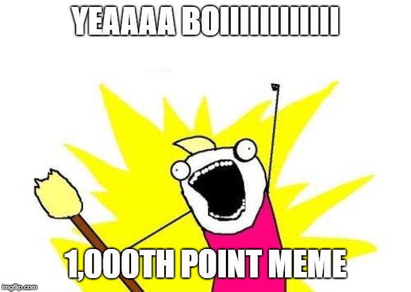 X All The Y Meme | YEAAAA BOIIIIIIIIIIII; 1,000TH POINT MEME | image tagged in memes,x all the y | made w/ Imgflip meme maker