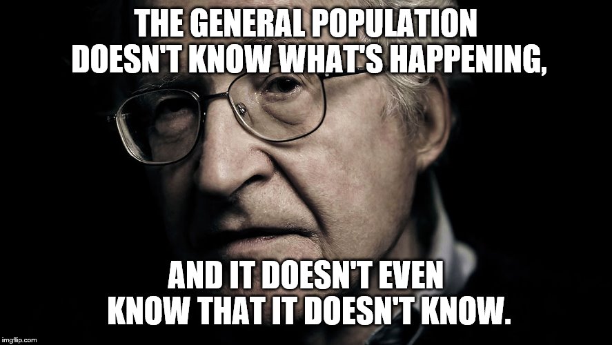 Noam Chomsky | THE GENERAL POPULATION DOESN'T KNOW WHAT'S HAPPENING, AND IT DOESN'T EVEN KNOW THAT IT DOESN'T KNOW. | image tagged in noam chomsky | made w/ Imgflip meme maker