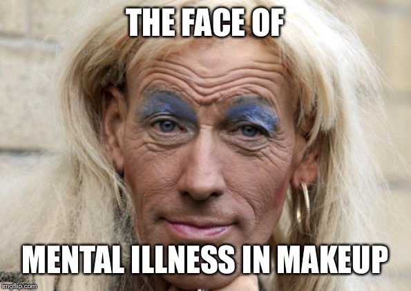tranny | THE FACE OF; MENTAL ILLNESS IN MAKEUP | image tagged in tranny | made w/ Imgflip meme maker