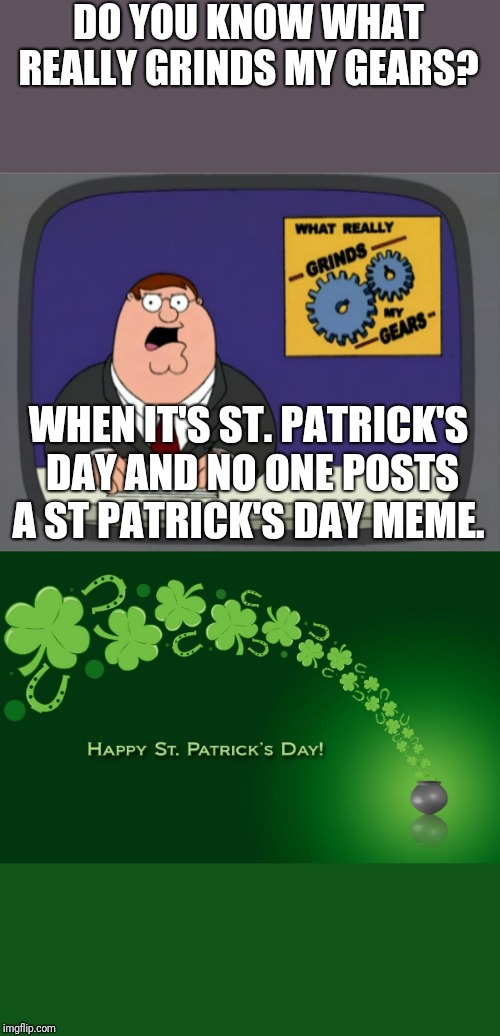 DO YOU KNOW WHAT REALLY GRINDS MY GEARS? WHEN IT'S ST. PATRICK'S DAY AND NO ONE POSTS A ST PATRICK'S DAY MEME. | image tagged in memes,peter griffin news,st patricks day | made w/ Imgflip meme maker