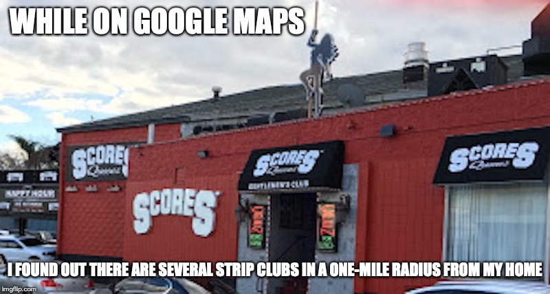 Strip Clubs Near My Home | WHILE ON GOOGLE MAPS; I FOUND OUT THERE ARE SEVERAL STRIP CLUBS IN A ONE-MILE RADIUS FROM MY HOME | image tagged in strip club,memes,google maps | made w/ Imgflip meme maker