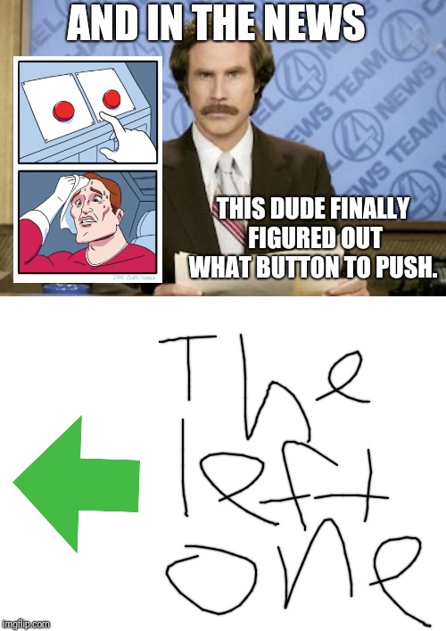 AND IN THE NEWS; THIS DUDE FINALLY FIGURED OUT WHAT BUTTON TO PUSH. | image tagged in memes,ron burgundy,blank white template | made w/ Imgflip meme maker