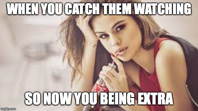 WHEN YOU CATCH THEM WATCHING SO NOW YOU BEING EXTRA | made w/ Imgflip meme maker