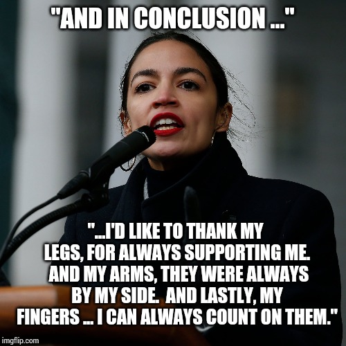 God help us. | "AND IN CONCLUSION ..."; "...I'D LIKE TO THANK MY LEGS, FOR ALWAYS SUPPORTING ME.  AND MY ARMS, THEY WERE ALWAYS BY MY SIDE.  AND LASTLY, MY FINGERS ... I CAN ALWAYS COUNT ON THEM." | image tagged in political meme,alexandria ocasio-cortez | made w/ Imgflip meme maker