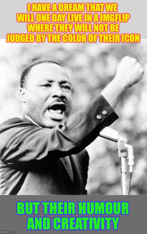 Martin Luther King Jr. | I HAVE A DREAM THAT WE WILL ONE DAY LIVE IN A IMGFLIP WHERE THEY WILL NOT BE JUDGED BY THE COLOR OF THEIR ICON BUT THEIR HUMOUR AND CREATIVI | image tagged in martin luther king jr | made w/ Imgflip meme maker