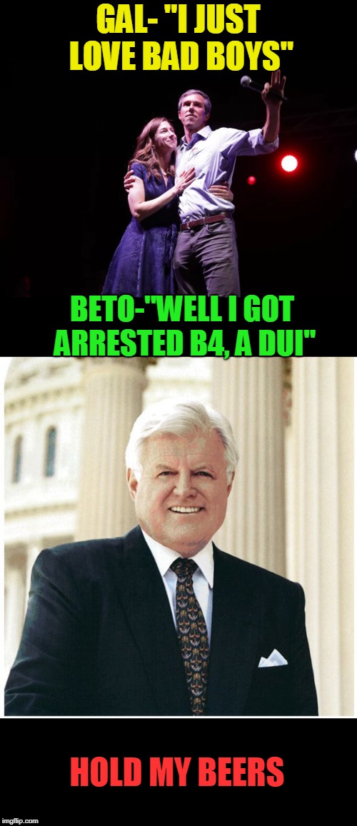 Hold My Beers  | GAL- "I JUST LOVE BAD BOYS"; BETO-"WELL I GOT ARRESTED B4, A DUI"; HOLD MY BEERS | image tagged in ted kennedy,beto,drunk driving | made w/ Imgflip meme maker