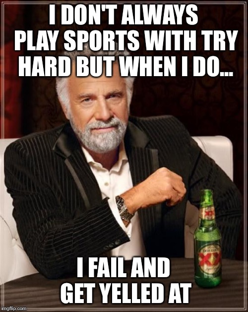 School, Just school | I DON'T ALWAYS PLAY SPORTS WITH TRY HARD BUT WHEN I DO... I FAIL AND GET YELLED AT | image tagged in memes,the most interesting man in the world | made w/ Imgflip meme maker