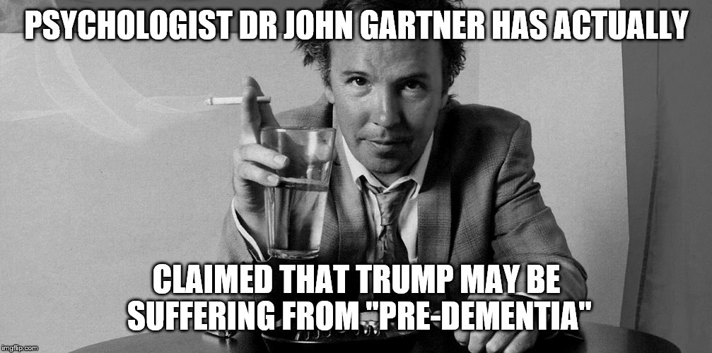 PSYCHOLOGIST DR JOHN GARTNER HAS ACTUALLY CLAIMED THAT TRUMP MAY BE SUFFERING FROM "PRE-DEMENTIA" | made w/ Imgflip meme maker