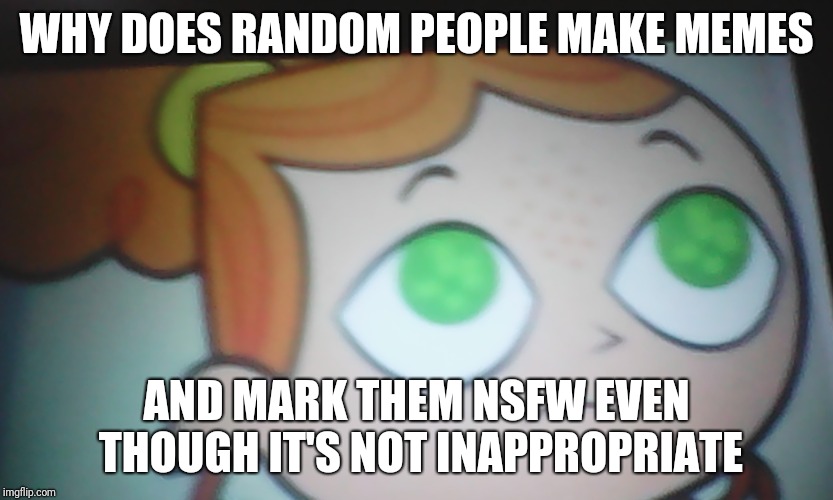 Why world?!?! Would you ever do this? | WHY DOES RANDOM PEOPLE MAKE MEMES; AND MARK THEM NSFW EVEN THOUGH IT'S NOT INAPPROPRIATE | image tagged in first world problems izzy,izzy,nsfw | made w/ Imgflip meme maker