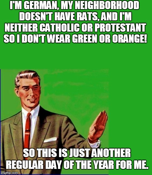 I'M GERMAN, MY NEIGHBORHOOD DOESN'T HAVE RATS, AND I'M NEITHER CATHOLIC OR PROTESTANT SO I DON'T WEAR GREEN OR ORANGE! SO THIS IS JUST ANOTH | made w/ Imgflip meme maker