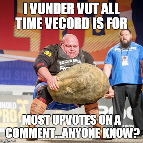 Strong man lifting meme | I VUNDER VUT ALL TIME VECORD IS FOR; MOST UPVOTES ON A COMMENT...ANYONE KNOW? | image tagged in strong man lifting meme | made w/ Imgflip meme maker