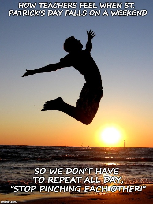 Jump | HOW TEACHERS FEEL WHEN ST. PATRICK'S DAY FALLS ON A WEEKEND; SO WE DON'T HAVE TO REPEAT ALL DAY, "STOP PINCHING EACH OTHER!" | image tagged in jump | made w/ Imgflip meme maker