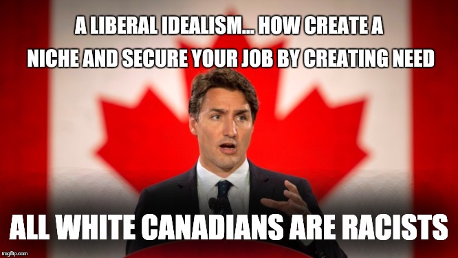 Justin Christ | A LIBERAL IDEALISM... HOW CREATE A NICHE AND SECURE YOUR JOB BY CREATING NEED; ALL WHITE CANADIANS ARE RACISTS | image tagged in justin trudeau,lliberal racism | made w/ Imgflip meme maker