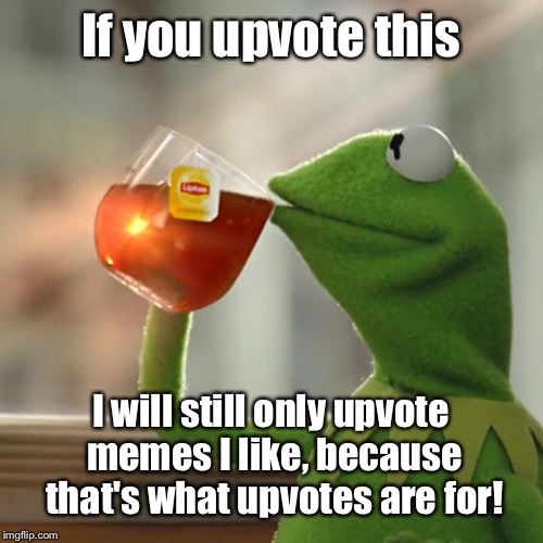 I mean, honestly! | If you upvote this; I will still only upvote memes I like, because that's what upvotes are for! | image tagged in memes,but thats none of my business,kermit the frog,upvotes,are you actually upvoting this | made w/ Imgflip meme maker