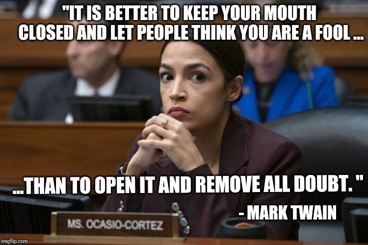 "IT IS BETTER TO KEEP YOUR MOUTH CLOSED AND LET PEOPLE THINK YOU ARE A FOOL ... ...THAN TO OPEN IT AND REMOVE ALL DOUBT. "; - MARK TWAIN | image tagged in alexandria ocasio-cortez,politics | made w/ Imgflip meme maker