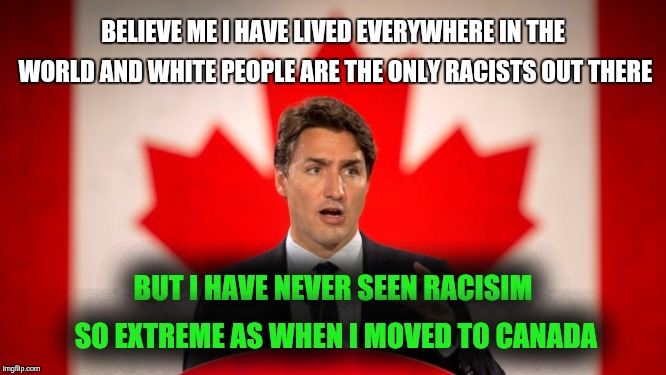 Justin Trudeau | BELIEVE ME I HAVE LIVED EVERYWHERE IN THE WORLD AND WHITE PEOPLE ARE THE ONLY RACISTS OUT THERE; BUT I HAVE NEVER SEEN RACISIM SO EXTREME AS WHEN I MOVED TO CANADA | image tagged in justin trudeau | made w/ Imgflip meme maker