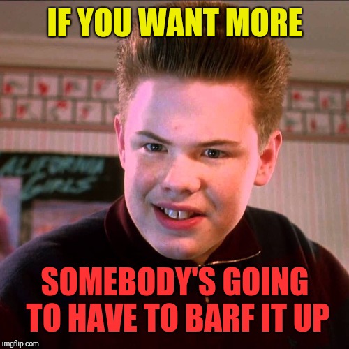 IF YOU WANT MORE SOMEBODY'S GOING TO HAVE TO BARF IT UP | made w/ Imgflip meme maker