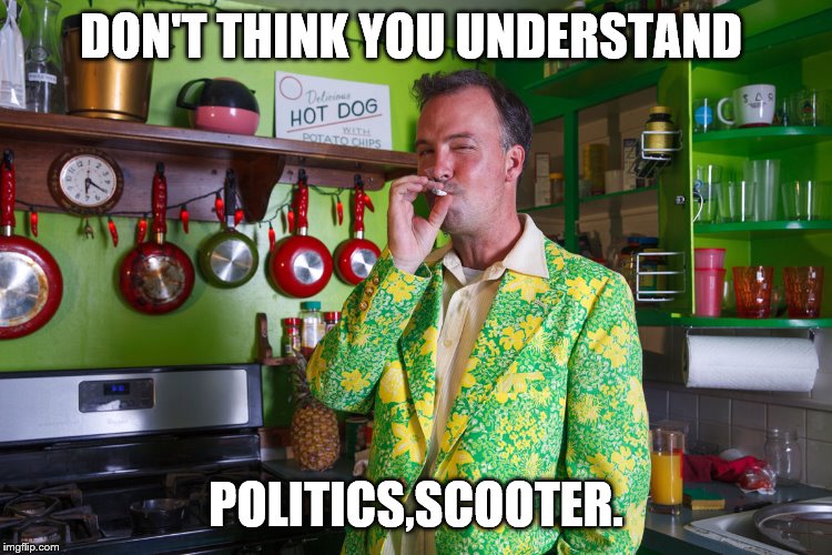DON'T THINK YOU UNDERSTAND POLITICS,SCOOTER. | made w/ Imgflip meme maker