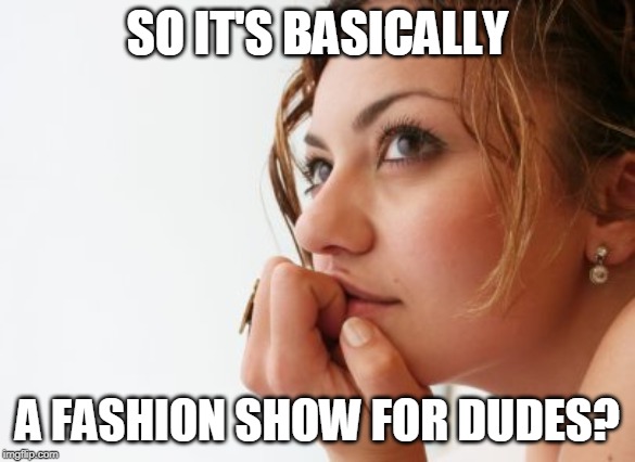 Thinking woman | SO IT'S BASICALLY A FASHION SHOW FOR DUDES? | image tagged in thinking woman | made w/ Imgflip meme maker