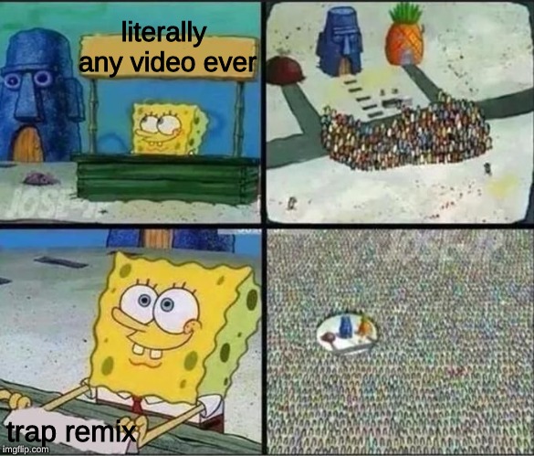 spongebob crowd | literally any video ever; trap remix | image tagged in spongebob crowd | made w/ Imgflip meme maker