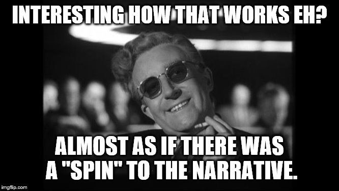 dr strangelove | INTERESTING HOW THAT WORKS EH? ALMOST AS IF THERE WAS A "SPIN" TO THE NARRATIVE. | image tagged in dr strangelove | made w/ Imgflip meme maker
