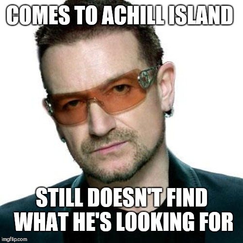 bono being bono | COMES TO ACHILL ISLAND STILL DOESN'T FIND WHAT HE'S LOOKING FOR | image tagged in bono being bono | made w/ Imgflip meme maker