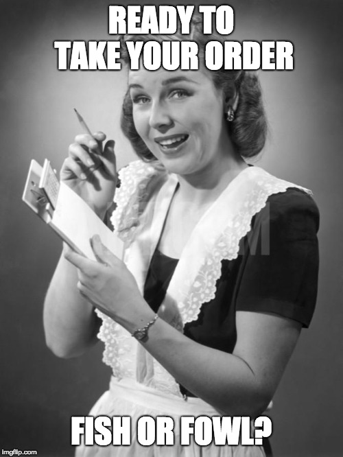 waitress | READY TO TAKE YOUR ORDER FISH OR FOWL? | image tagged in waitress | made w/ Imgflip meme maker