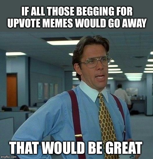 That Would Be Great Meme | IF ALL THOSE BEGGING FOR UPVOTE MEMES WOULD GO AWAY THAT WOULD BE GREAT | image tagged in memes,that would be great | made w/ Imgflip meme maker