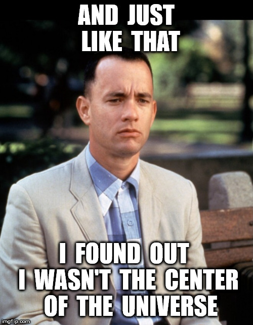 And...Just like that | AND  JUST  LIKE  THAT I  FOUND  OUT  I  WASN'T  THE  CENTER  OF  THE  UNIVERSE | image tagged in andjust like that | made w/ Imgflip meme maker