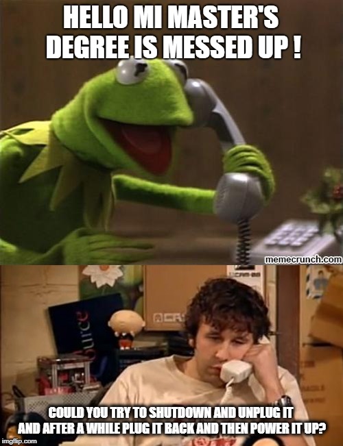 master's degree | HELLO MI MASTER'S DEGREE IS MESSED UP ! COULD YOU TRY TO SHUTDOWN AND UNPLUG IT AND AFTER A WHILE PLUG IT BACK AND THEN POWER IT UP? | image tagged in kermit,university,it,it crowd | made w/ Imgflip meme maker